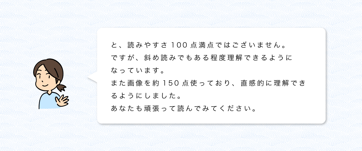 と、読みやすさ100点満点ではございません。ですが、斜め読みでもある程度理解できるようになっています。また画像を約150点使っており、直感的に理解できるようにしました。あなたも頑張って読んでみてください。