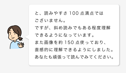 と、読みやすさ100点満点ではございません。ですが、斜め読みでもある程度理解できるようになっています。また画像を約150点使っており、 直感的に理解できるようにしました。あなたも頑張って読んでみてください。