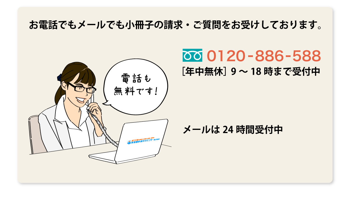 お電話でもメールでも小冊子の請求・ご質問をお受けしております。　0120-886-588［年中無休］9～18時まで受付中　メールは24時間受付中