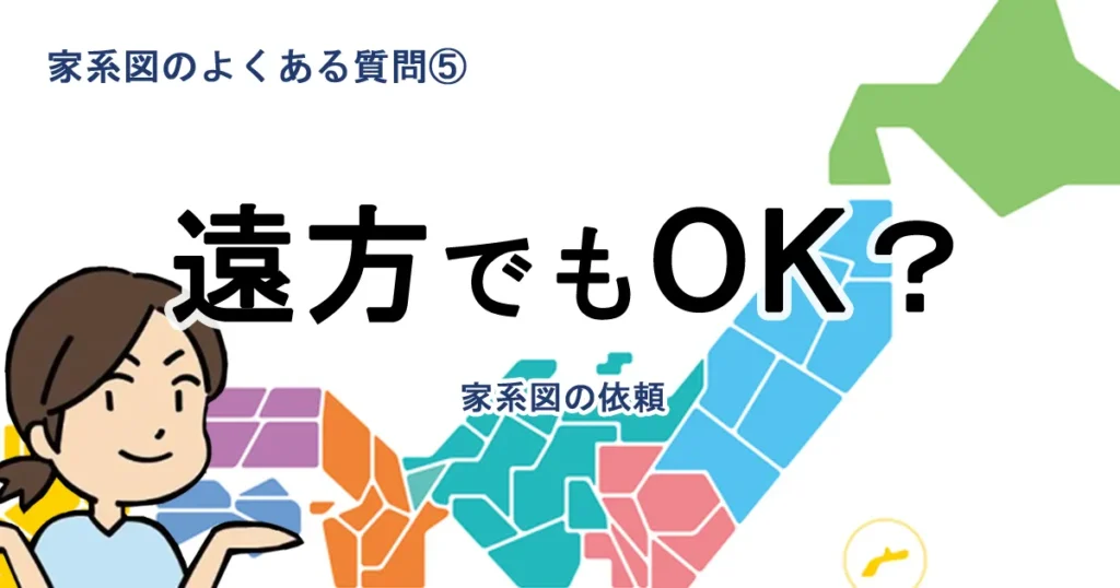 よくある質問⑤ 遠方でも家系図の依頼はできますか？